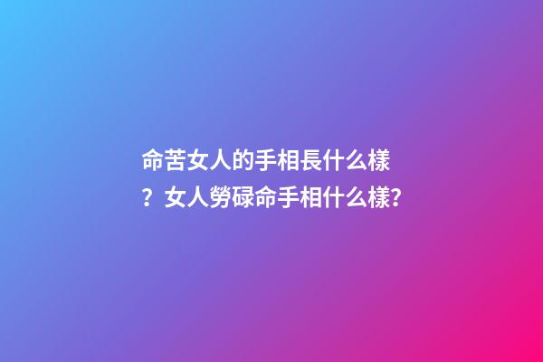 命苦女人的手相長什么樣？女人勞碌命手相什么樣？